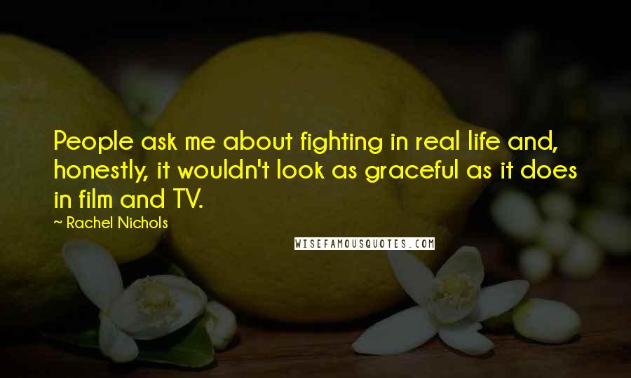 Rachel Nichols Quotes: People ask me about fighting in real life and, honestly, it wouldn't look as graceful as it does in film and TV.