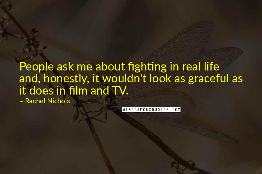 Rachel Nichols Quotes: People ask me about fighting in real life and, honestly, it wouldn't look as graceful as it does in film and TV.