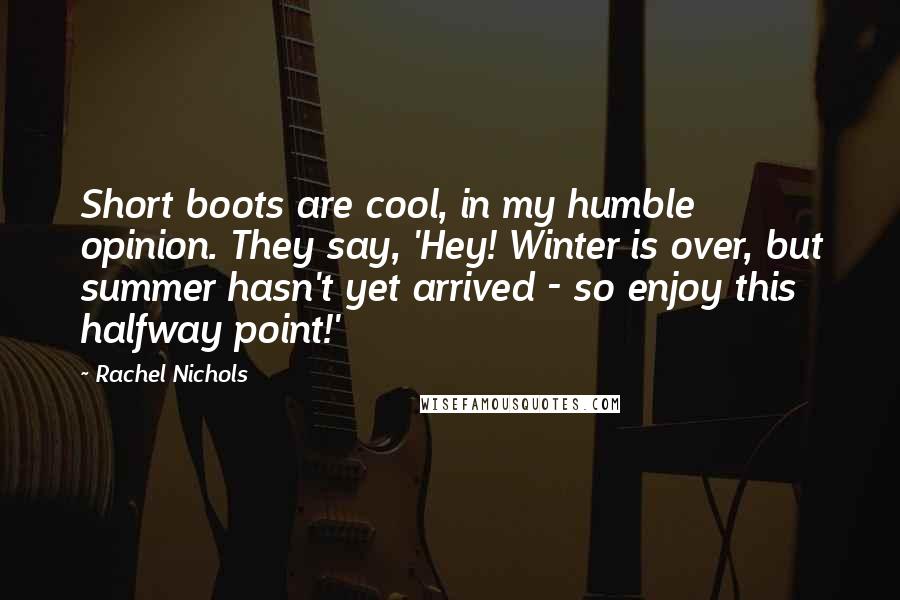 Rachel Nichols Quotes: Short boots are cool, in my humble opinion. They say, 'Hey! Winter is over, but summer hasn't yet arrived - so enjoy this halfway point!'