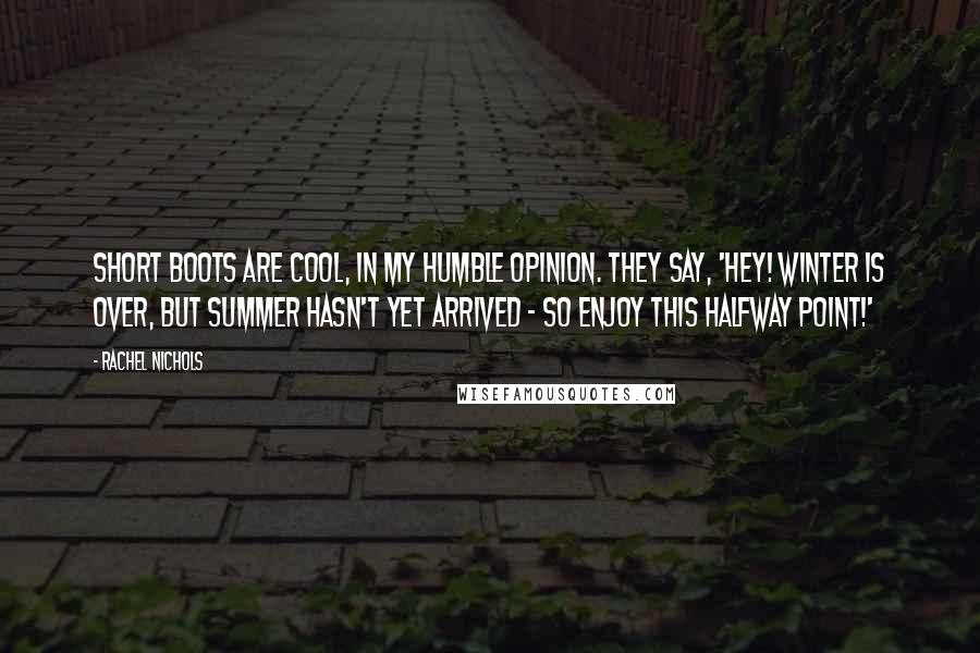 Rachel Nichols Quotes: Short boots are cool, in my humble opinion. They say, 'Hey! Winter is over, but summer hasn't yet arrived - so enjoy this halfway point!'