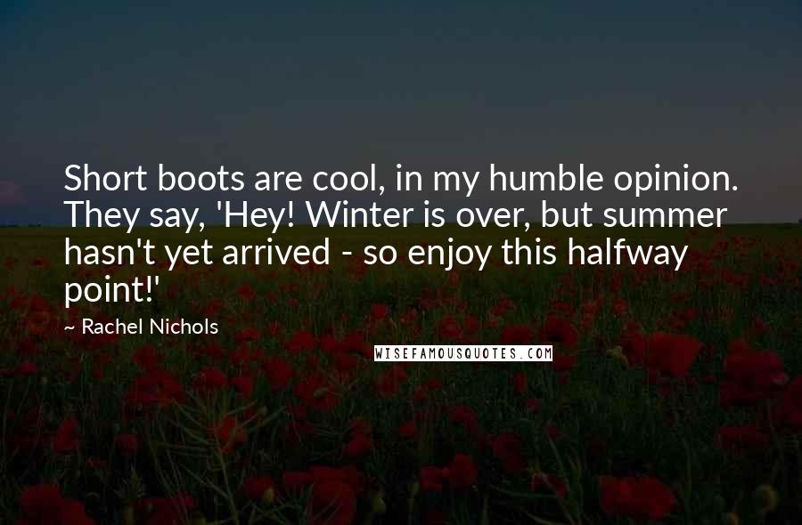 Rachel Nichols Quotes: Short boots are cool, in my humble opinion. They say, 'Hey! Winter is over, but summer hasn't yet arrived - so enjoy this halfway point!'