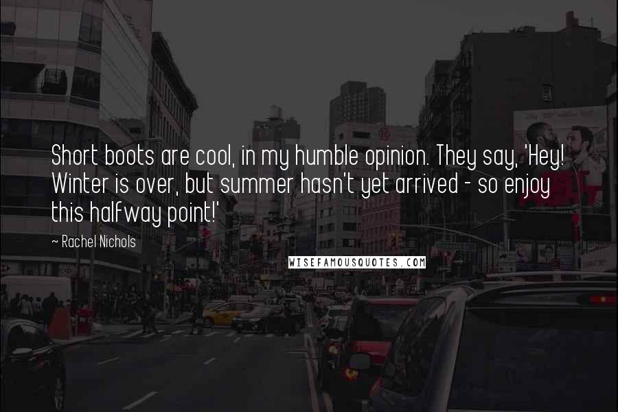 Rachel Nichols Quotes: Short boots are cool, in my humble opinion. They say, 'Hey! Winter is over, but summer hasn't yet arrived - so enjoy this halfway point!'