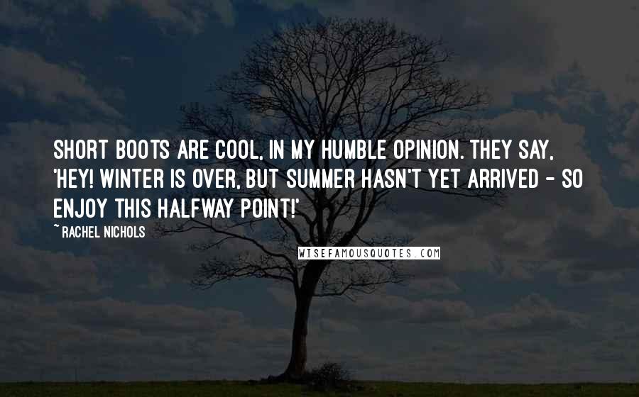 Rachel Nichols Quotes: Short boots are cool, in my humble opinion. They say, 'Hey! Winter is over, but summer hasn't yet arrived - so enjoy this halfway point!'