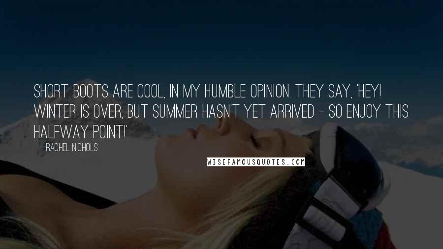 Rachel Nichols Quotes: Short boots are cool, in my humble opinion. They say, 'Hey! Winter is over, but summer hasn't yet arrived - so enjoy this halfway point!'