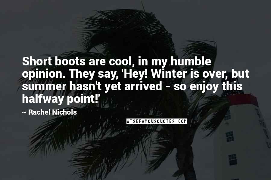 Rachel Nichols Quotes: Short boots are cool, in my humble opinion. They say, 'Hey! Winter is over, but summer hasn't yet arrived - so enjoy this halfway point!'