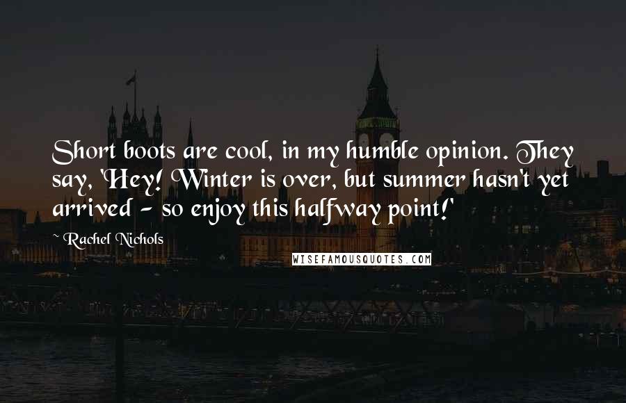 Rachel Nichols Quotes: Short boots are cool, in my humble opinion. They say, 'Hey! Winter is over, but summer hasn't yet arrived - so enjoy this halfway point!'