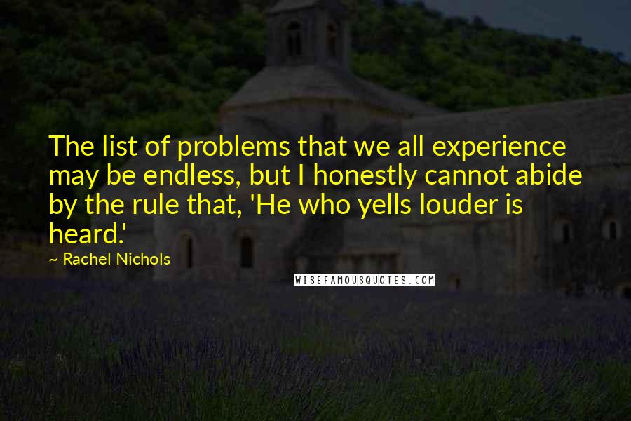 Rachel Nichols Quotes: The list of problems that we all experience may be endless, but I honestly cannot abide by the rule that, 'He who yells louder is heard.'