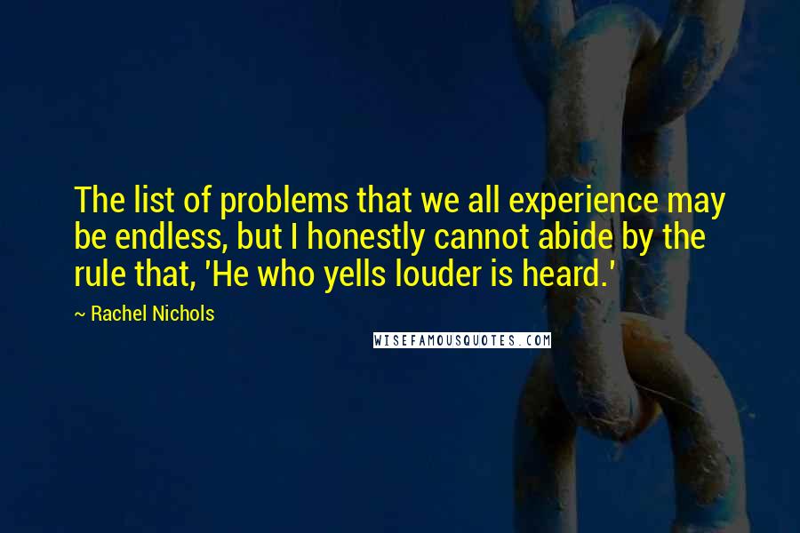 Rachel Nichols Quotes: The list of problems that we all experience may be endless, but I honestly cannot abide by the rule that, 'He who yells louder is heard.'