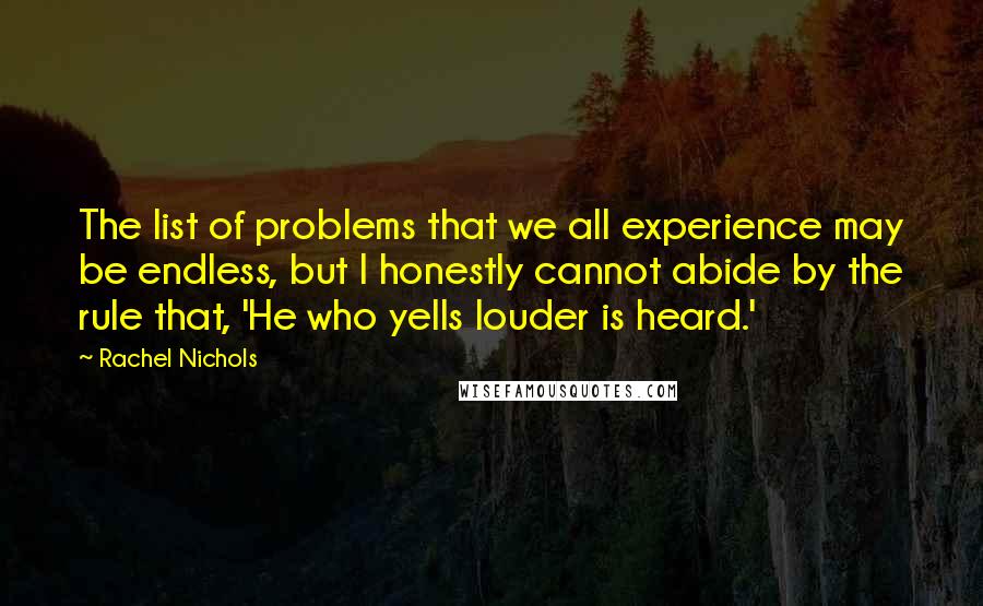 Rachel Nichols Quotes: The list of problems that we all experience may be endless, but I honestly cannot abide by the rule that, 'He who yells louder is heard.'