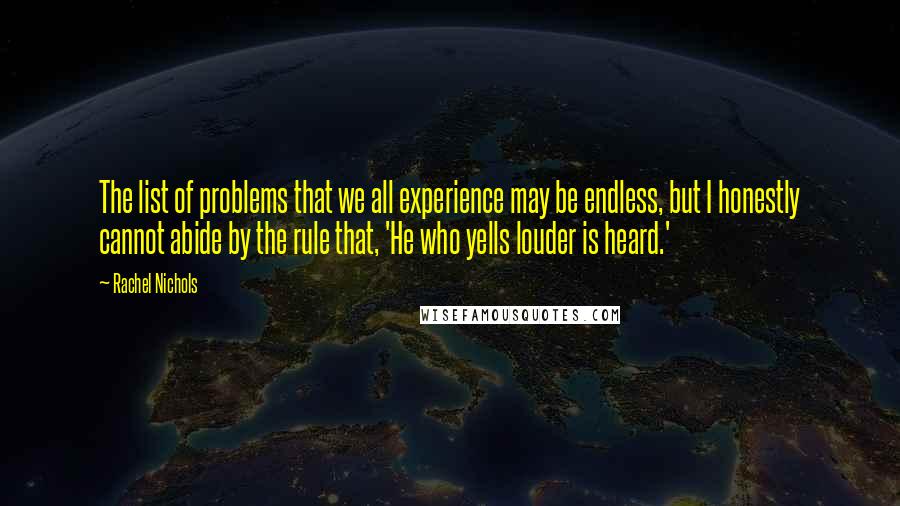 Rachel Nichols Quotes: The list of problems that we all experience may be endless, but I honestly cannot abide by the rule that, 'He who yells louder is heard.'