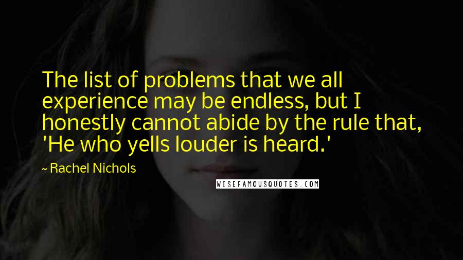 Rachel Nichols Quotes: The list of problems that we all experience may be endless, but I honestly cannot abide by the rule that, 'He who yells louder is heard.'