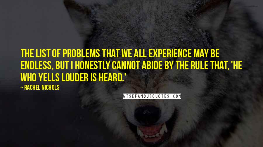 Rachel Nichols Quotes: The list of problems that we all experience may be endless, but I honestly cannot abide by the rule that, 'He who yells louder is heard.'