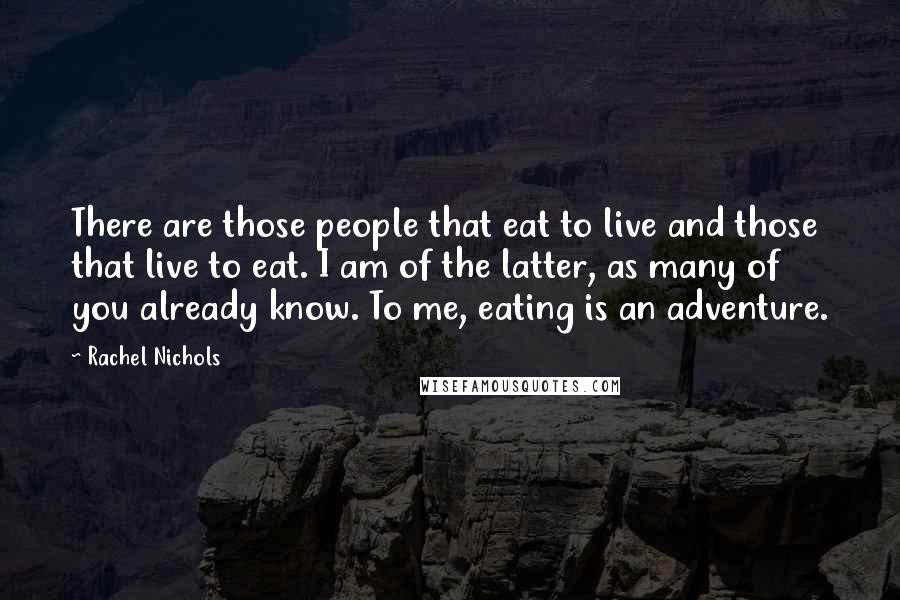 Rachel Nichols Quotes: There are those people that eat to live and those that live to eat. I am of the latter, as many of you already know. To me, eating is an adventure.
