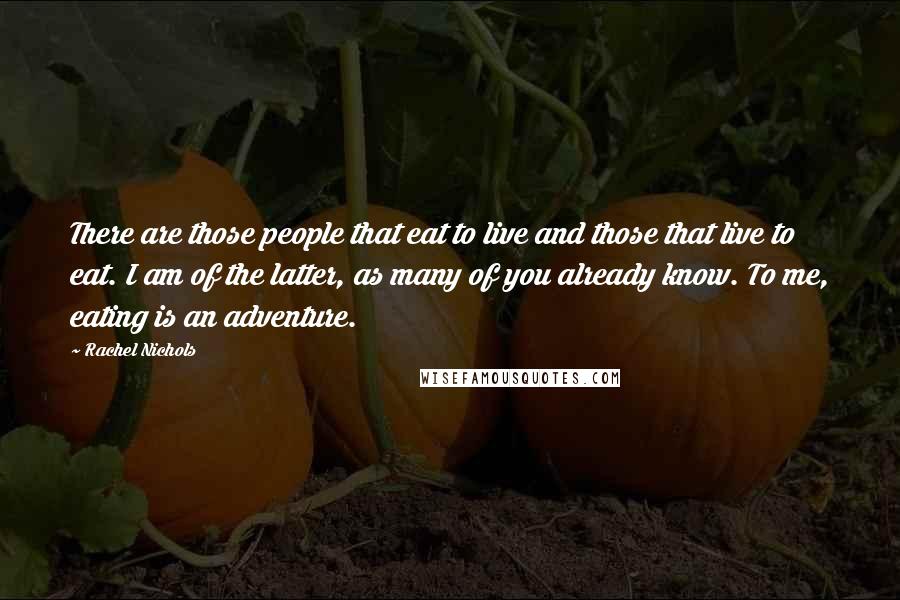 Rachel Nichols Quotes: There are those people that eat to live and those that live to eat. I am of the latter, as many of you already know. To me, eating is an adventure.
