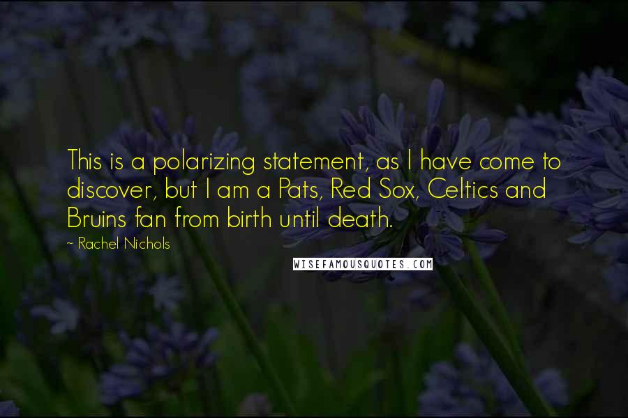 Rachel Nichols Quotes: This is a polarizing statement, as I have come to discover, but I am a Pats, Red Sox, Celtics and Bruins fan from birth until death.