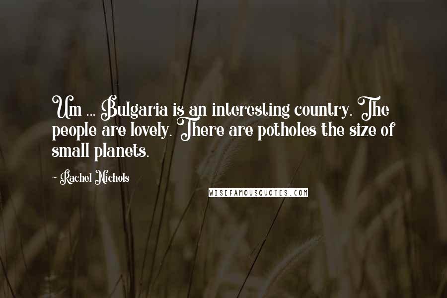 Rachel Nichols Quotes: Um ... Bulgaria is an interesting country. The people are lovely. There are potholes the size of small planets.