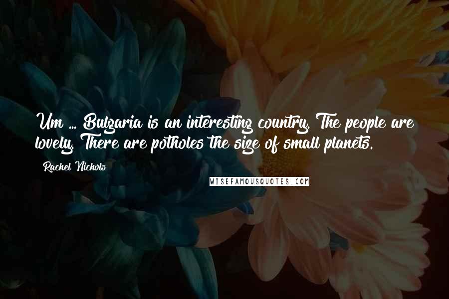 Rachel Nichols Quotes: Um ... Bulgaria is an interesting country. The people are lovely. There are potholes the size of small planets.