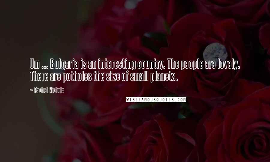 Rachel Nichols Quotes: Um ... Bulgaria is an interesting country. The people are lovely. There are potholes the size of small planets.