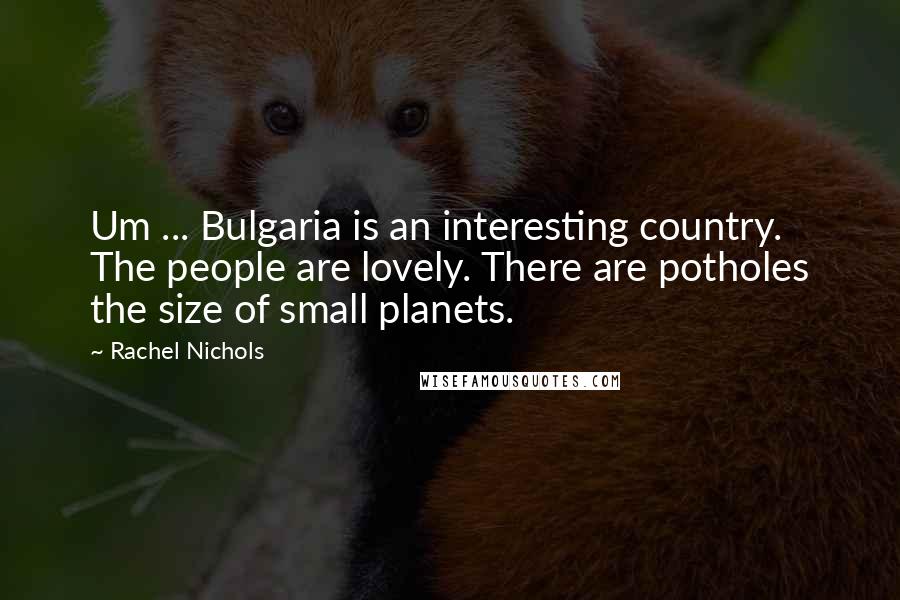 Rachel Nichols Quotes: Um ... Bulgaria is an interesting country. The people are lovely. There are potholes the size of small planets.