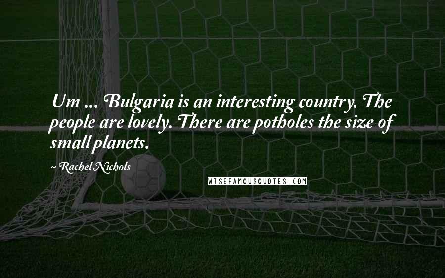 Rachel Nichols Quotes: Um ... Bulgaria is an interesting country. The people are lovely. There are potholes the size of small planets.