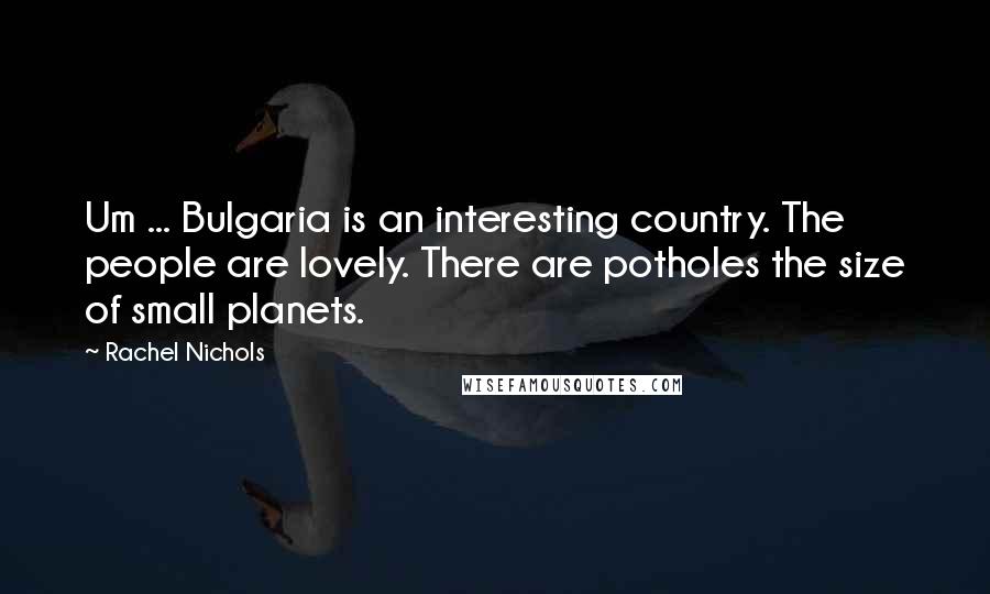 Rachel Nichols Quotes: Um ... Bulgaria is an interesting country. The people are lovely. There are potholes the size of small planets.
