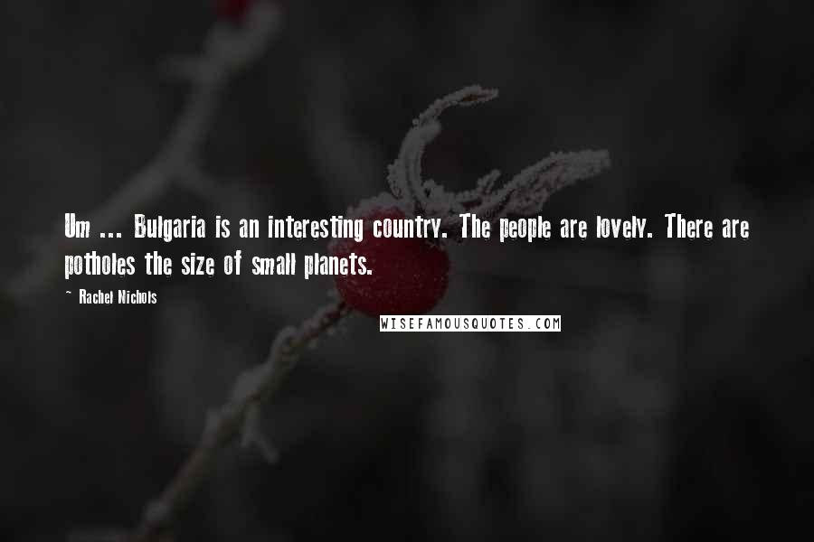 Rachel Nichols Quotes: Um ... Bulgaria is an interesting country. The people are lovely. There are potholes the size of small planets.