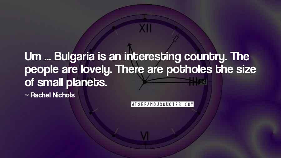 Rachel Nichols Quotes: Um ... Bulgaria is an interesting country. The people are lovely. There are potholes the size of small planets.