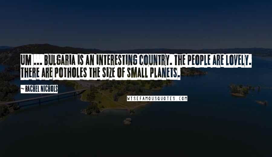 Rachel Nichols Quotes: Um ... Bulgaria is an interesting country. The people are lovely. There are potholes the size of small planets.