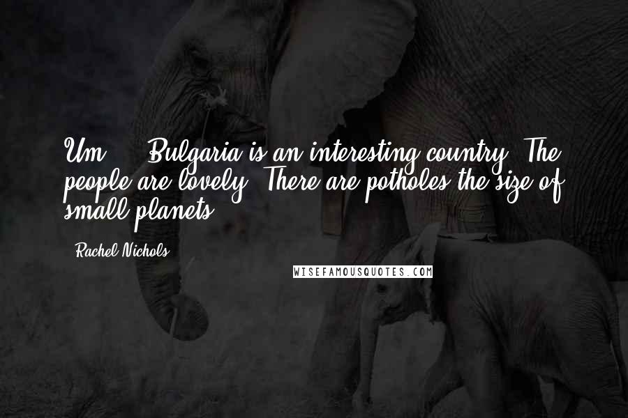 Rachel Nichols Quotes: Um ... Bulgaria is an interesting country. The people are lovely. There are potholes the size of small planets.