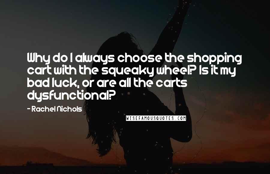 Rachel Nichols Quotes: Why do I always choose the shopping cart with the squeaky wheel? Is it my bad luck, or are all the carts dysfunctional?