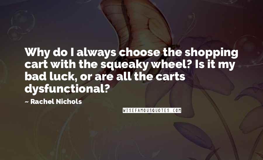 Rachel Nichols Quotes: Why do I always choose the shopping cart with the squeaky wheel? Is it my bad luck, or are all the carts dysfunctional?