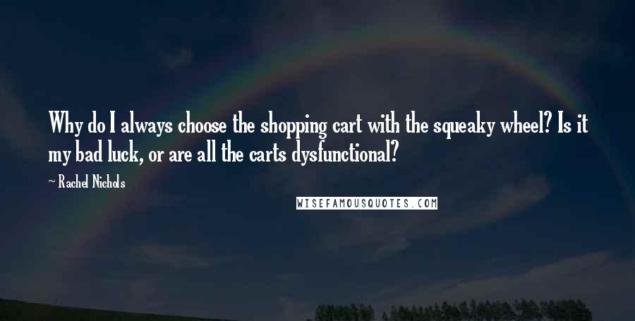 Rachel Nichols Quotes: Why do I always choose the shopping cart with the squeaky wheel? Is it my bad luck, or are all the carts dysfunctional?