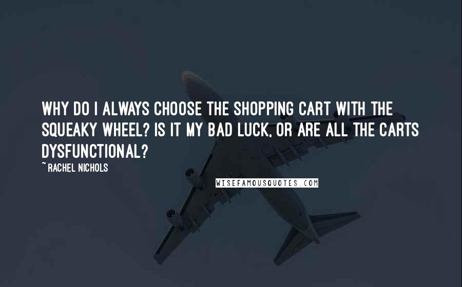 Rachel Nichols Quotes: Why do I always choose the shopping cart with the squeaky wheel? Is it my bad luck, or are all the carts dysfunctional?