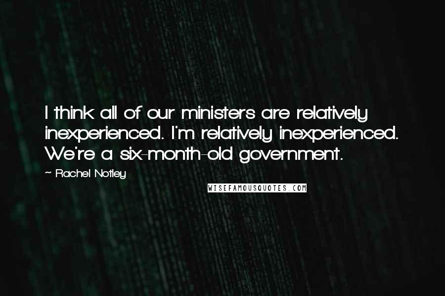 Rachel Notley Quotes: I think all of our ministers are relatively inexperienced. I'm relatively inexperienced. We're a six-month-old government.
