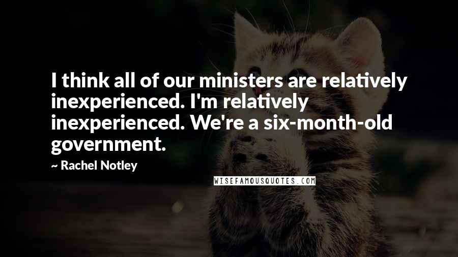 Rachel Notley Quotes: I think all of our ministers are relatively inexperienced. I'm relatively inexperienced. We're a six-month-old government.