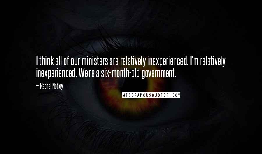 Rachel Notley Quotes: I think all of our ministers are relatively inexperienced. I'm relatively inexperienced. We're a six-month-old government.