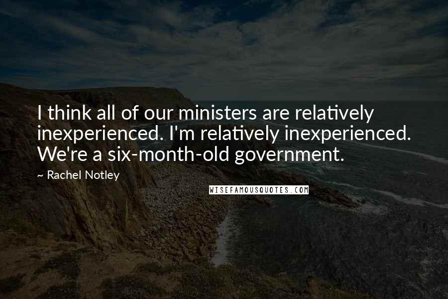 Rachel Notley Quotes: I think all of our ministers are relatively inexperienced. I'm relatively inexperienced. We're a six-month-old government.