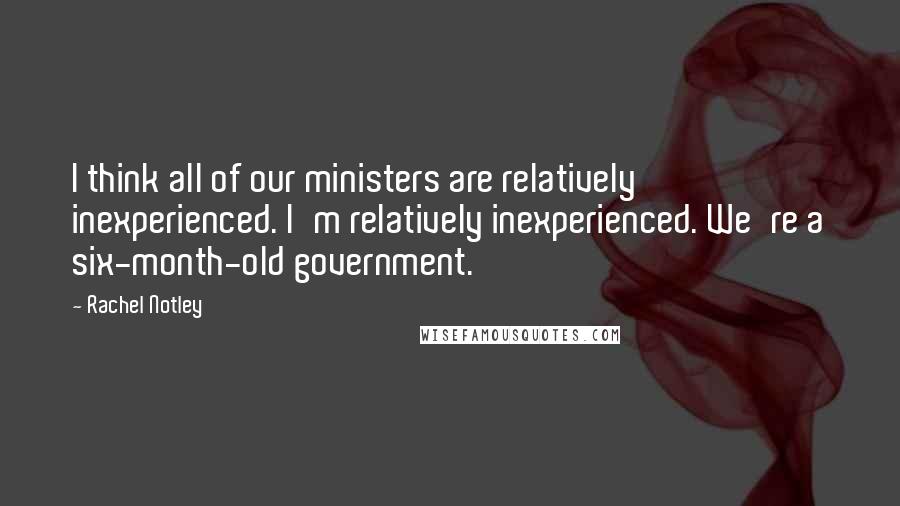 Rachel Notley Quotes: I think all of our ministers are relatively inexperienced. I'm relatively inexperienced. We're a six-month-old government.