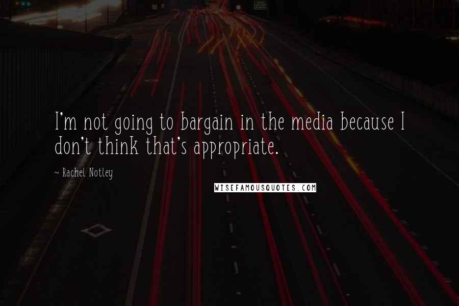 Rachel Notley Quotes: I'm not going to bargain in the media because I don't think that's appropriate.