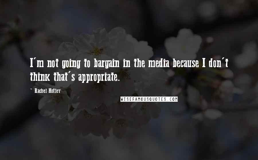 Rachel Notley Quotes: I'm not going to bargain in the media because I don't think that's appropriate.