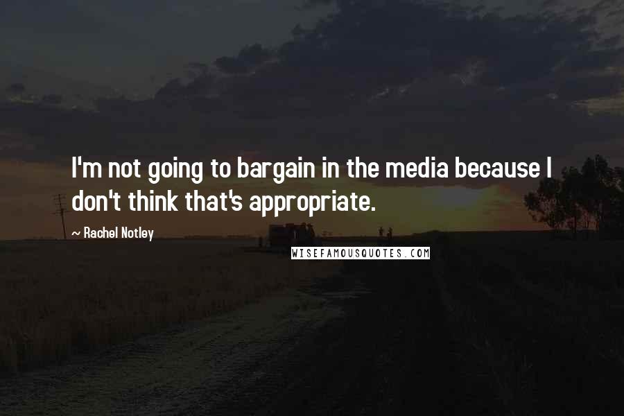 Rachel Notley Quotes: I'm not going to bargain in the media because I don't think that's appropriate.