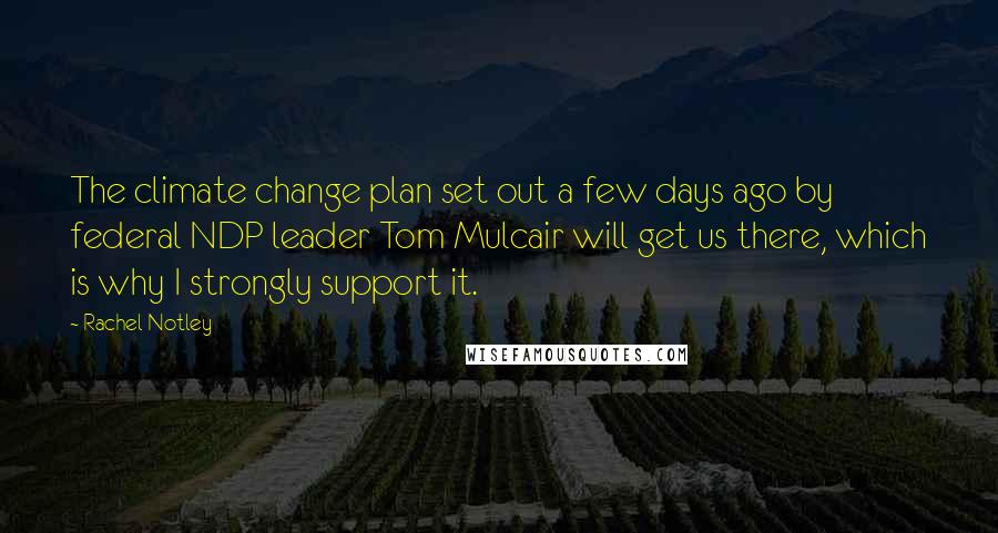 Rachel Notley Quotes: The climate change plan set out a few days ago by federal NDP leader Tom Mulcair will get us there, which is why I strongly support it.