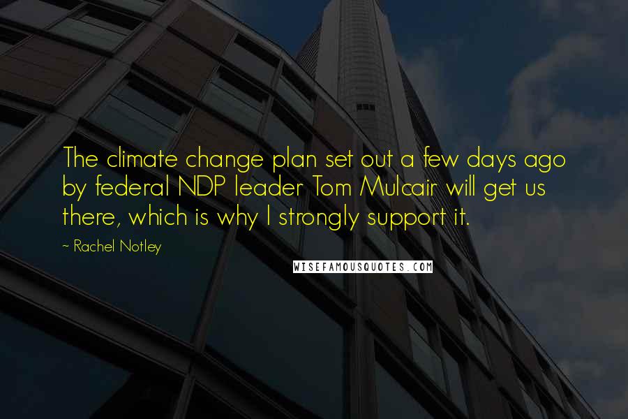 Rachel Notley Quotes: The climate change plan set out a few days ago by federal NDP leader Tom Mulcair will get us there, which is why I strongly support it.