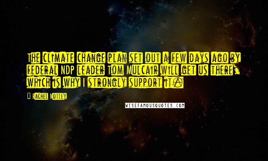 Rachel Notley Quotes: The climate change plan set out a few days ago by federal NDP leader Tom Mulcair will get us there, which is why I strongly support it.