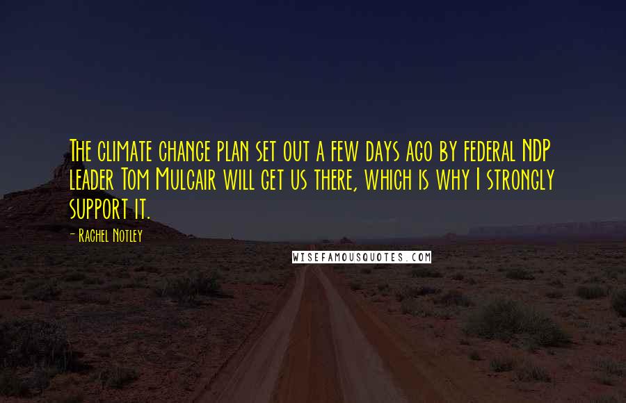 Rachel Notley Quotes: The climate change plan set out a few days ago by federal NDP leader Tom Mulcair will get us there, which is why I strongly support it.