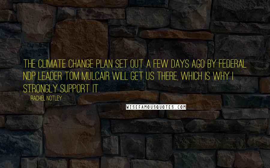 Rachel Notley Quotes: The climate change plan set out a few days ago by federal NDP leader Tom Mulcair will get us there, which is why I strongly support it.