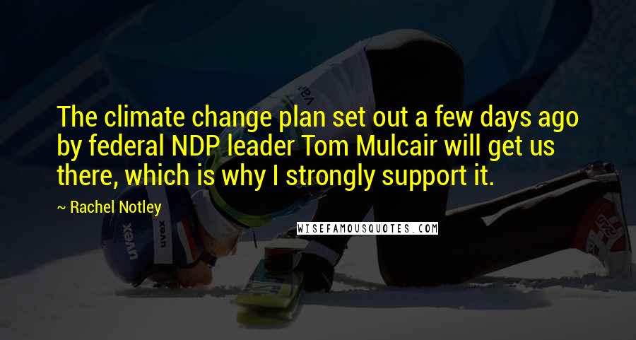 Rachel Notley Quotes: The climate change plan set out a few days ago by federal NDP leader Tom Mulcair will get us there, which is why I strongly support it.