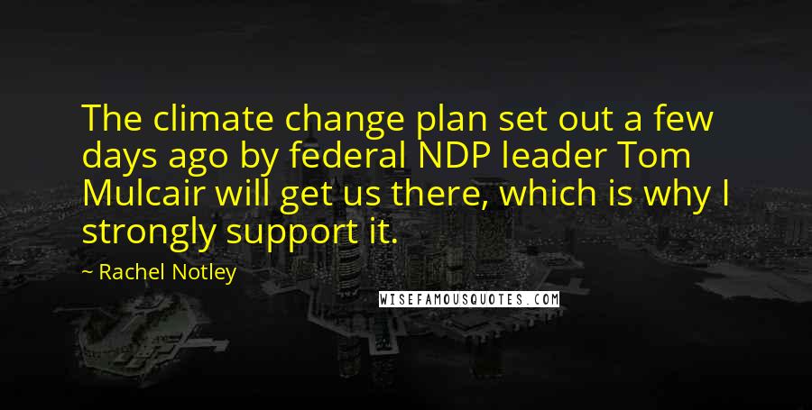 Rachel Notley Quotes: The climate change plan set out a few days ago by federal NDP leader Tom Mulcair will get us there, which is why I strongly support it.