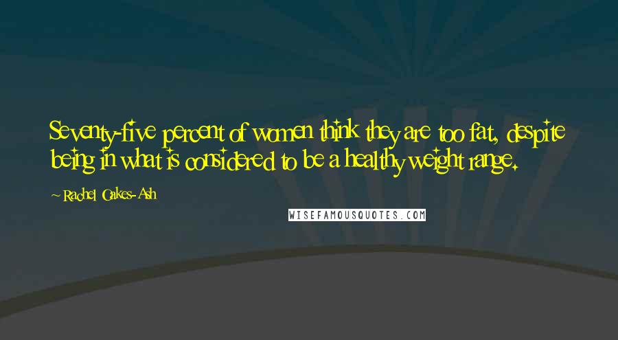 Rachel Oakes-Ash Quotes: Seventy-five percent of women think they are too fat, despite being in what is considered to be a healthy weight range.