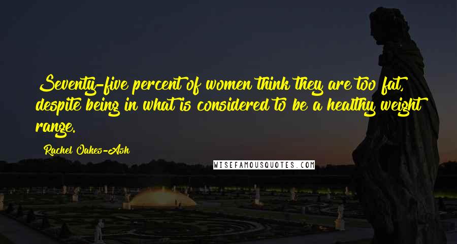 Rachel Oakes-Ash Quotes: Seventy-five percent of women think they are too fat, despite being in what is considered to be a healthy weight range.